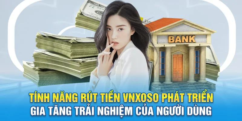 Tính năng rút tiền Vnxoso phát triển gia tăng trải nghiệm của người dùng